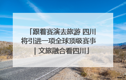 跟着赛演去旅游 四川将引进一项全球顶级赛事｜文旅融合看四川