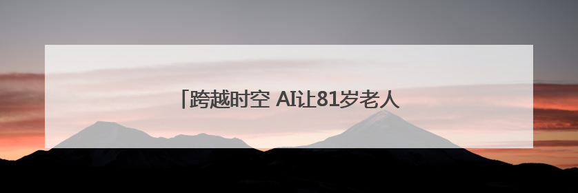 跨越时空 AI让81岁老人和她19岁的哥哥“重逢”