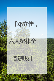 邓立佳，六大纪律全部违反
