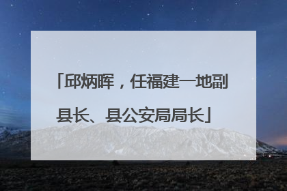 邱炳晖，任福建一地副县长、县公安局局长