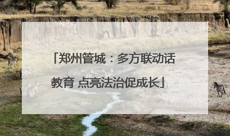 郑州管城：多方联动话教育 点亮法治促成长