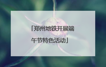 郑州地铁开展端午节特色活动