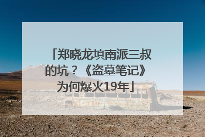 郑晓龙填南派三叔的坑？《盗墓笔记》为何爆火19年