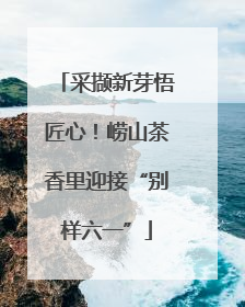 采撷新芽悟匠心！崂山茶香里迎接“别样六一”