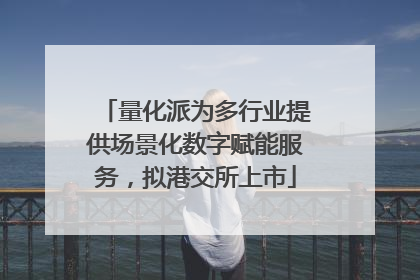 量化派为多行业提供场景化数字赋能服务，拟港交所上市