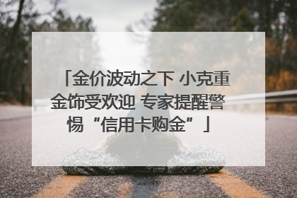 金价波动之下 小克重金饰受欢迎 专家提醒警惕“信用卡购金”