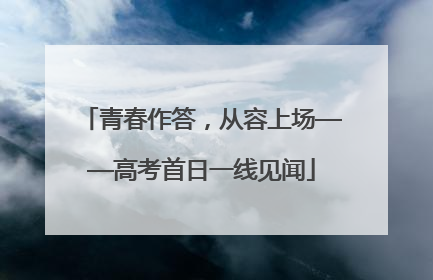 青春作答，从容上场——高考首日一线见闻