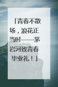 青春不散场，浪花正当时——茅岩河致青春毕业礼！