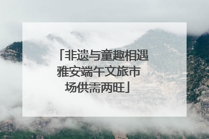 非遗与童趣相遇 雅安端午文旅市场供需两旺