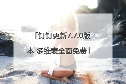 钉钉更新7.7.0版本 多维表全面免费