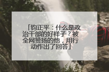 钧正平：什么是政治干部的好样子？被全网赞扬的他，用行动作出了回答