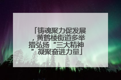 铸魂聚力促发展，黄鹤楼街道多举措弘扬“三大精神”凝聚奋进力量