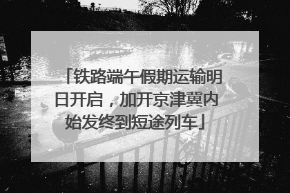 铁路端午假期运输明日开启，加开京津冀内始发终到短途列车