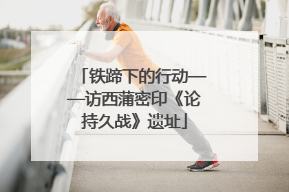 铁蹄下的行动——访西蒲密印《论持久战》遗址