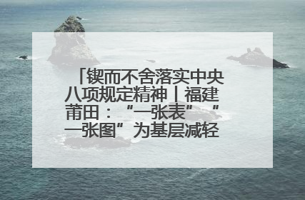 锲而不舍落实中央八项规定精神丨福建莆田：“一张表”“一张图”为基层减轻“数字负担”