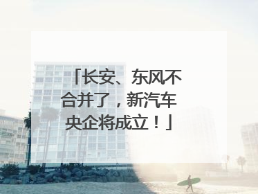 长安、东风不合并了，新汽车央企将成立！