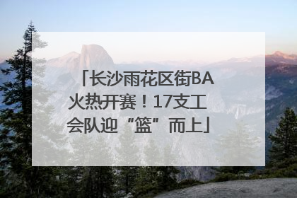 长沙雨花区街BA火热开赛！17支工会队迎“篮”而上