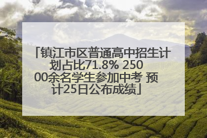 镇江市区普通高中招生计划占比71.8% 25000余名学生参加中考 预计25日公布成绩