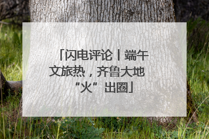 闪电评论丨端午文旅热，齐鲁大地“火”出圈