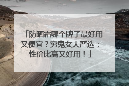防晒霜哪个牌子最好用又便宜？穷鬼女大严选：性价比高又好用！
