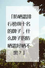 防晒霜排行榜前十名的牌子，什么牌子的防晒霜好晒不黑？
