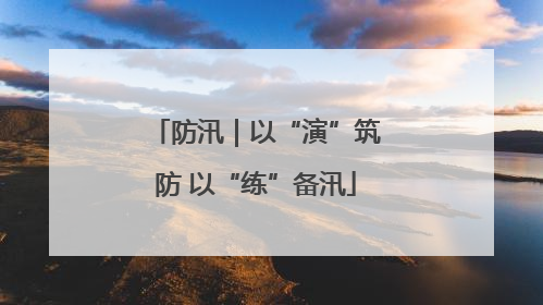 防汛｜以“演”筑防 以“练”备汛