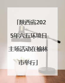 陕西省2025年六五环境日主场活动在榆林市举行