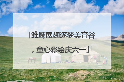 雏鹰展翅逐梦美育谷，童心彩绘庆六一
