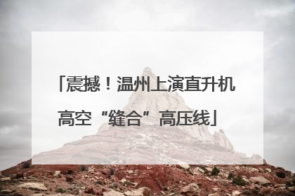 震撼！温州上演直升机高空“缝合”高压线