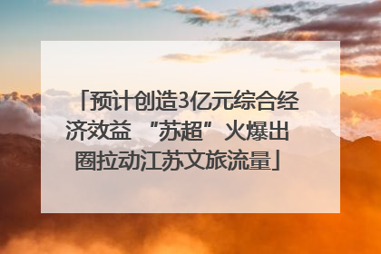 预计创造3亿元综合经济效益 “苏超”火爆出圈拉动江苏文旅流量