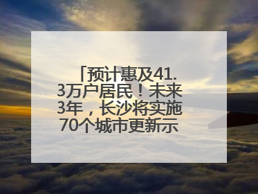 预计惠及41.3万户居民！未来3年，长沙将实施70个城市更新示范项目！