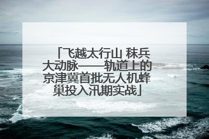 飞越太行山 秣兵大动脉——轨道上的京津冀首批无人机蜂巢投入汛期实战