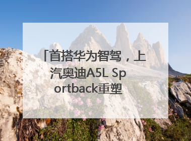 首搭华为智驾，上汽奥迪A5L Sportback重塑豪华轿跑新标杆