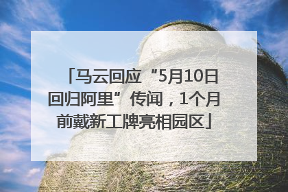 马云回应“5月10日回归阿里”传闻，1个月前戴新工牌亮相园区