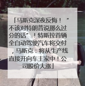 马斯克深夜反悔！“不该对特朗普说那么过分的话”！特斯拉首辆全自动驾驶汽车将交付，马斯克：将从生产线直接开向车主家中！公司股价大涨