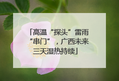 高温“探头”雷雨“串门”，广西未来三天湿热持续