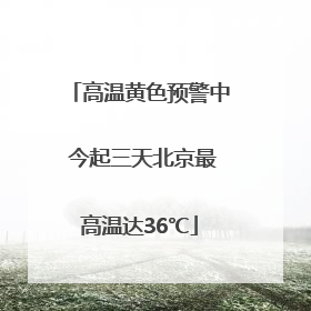高温黄色预警中 今起三天北京最高温达36℃