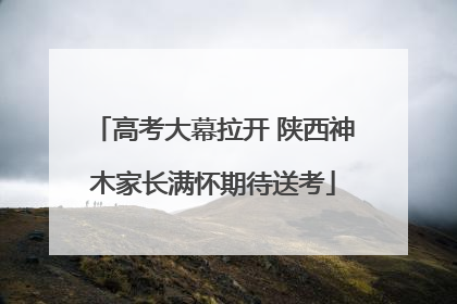 高考大幕拉开 陕西神木家长满怀期待送考