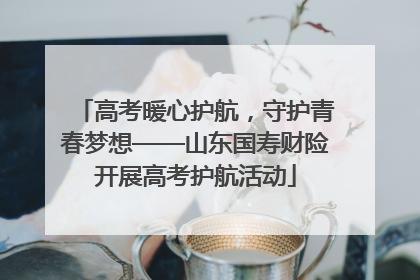 高考暖心护航，守护青春梦想——山东国寿财险开展高考护航活动
