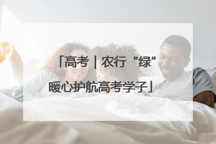 高考｜农行“绿”暖心护航高考学子