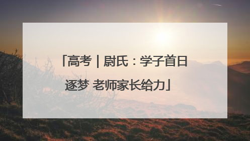 高考｜尉氏：学子首日逐梦 老师家长给力