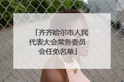 齐齐哈尔市人民代表大会常务委员会任免名单