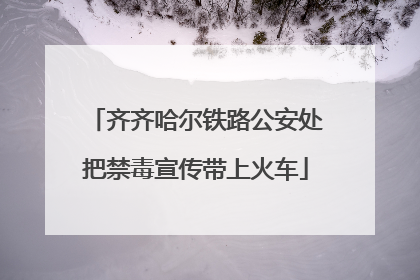 齐齐哈尔铁路公安处把禁毒宣传带上火车