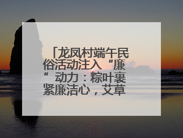 龙凤村端午民俗活动注入“廉”动力：粽叶裹紧廉洁心，艾草锤敲警示钟