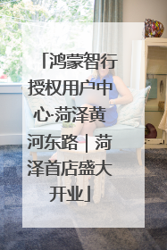 鸿蒙智行授权用户中心·菏泽黄河东路｜菏泽首店盛大开业