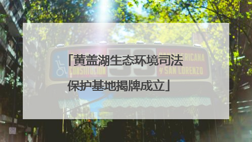 黄盖湖生态环境司法保护基地揭牌成立