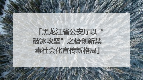 黑龙江省公安厅以“破冰攻坚”之势创新禁毒社会化宣传新格局