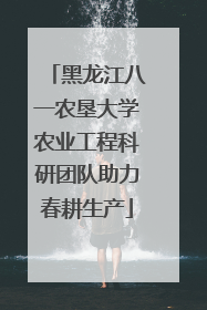 黑龙江八一农垦大学农业工程科研团队助力春耕生产