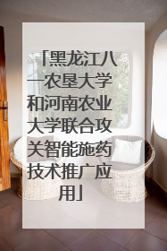 黑龙江八一农垦大学和河南农业大学联合攻关智能施药技术推广应用