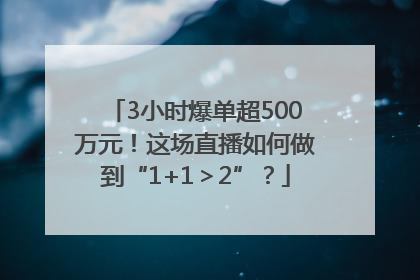 3小时爆单超500万元！这场直播如何做到“1+1＞2”？